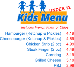 Includes French Fries  or Chips Hamburger (Ketchup & Pickles) Cheeseburger (Ketchup & Pickles) Chicken Strip (2 pc) Steak Finger (2 pc) Corndog Grilled Cheese PBJ   4.19 4.69 4.99 4.49 3.19 3.19 2.99 Kids Menu UNDER 12