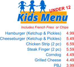 Includes French Fries  or Chips Hamburger (Ketchup & Pickles) Cheeseburger (Ketchup & Pickles) Chicken Strip (2 pc) Steak Finger (2 pc) Corndog Grilled Cheese PBJ   4.99 5.49 6.59 5.59 4.49 4.49 3.99 Kids Menu UNDER 12