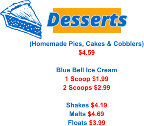 (Homemade Pies, Cakes & Cobblers) $4.59  Blue Bell Ice Cream 1 Scoop $1.99 2 Scoops $2.99  Shakes $4.19 Malts $4.69 Floats $3.99    Desserts