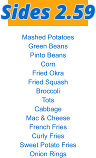 Mashed Potatoes Green Beans Pinto Beans Corn Fried Okra Fried Squash Broccoli Tots Cabbage Mac & Cheese French Fries Curly Fries Sweet Potato Fries Onion Rings Sides 2.59