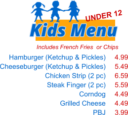 Includes French Fries  or Chips Hamburger (Ketchup & Pickles) Cheeseburger (Ketchup & Pickles) Chicken Strip (2 pc) Steak Finger (2 pc) Corndog Grilled Cheese PBJ   4.99 5.49 6.59 5.59 4.49 4.49 3.99 Kids Menu UNDER 12