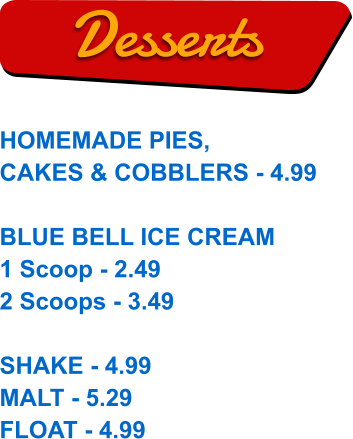 HOMEMADE PIES, CAKES & COBBLERS - 4.99  BLUE BELL ICE CREAM 1 Scoop - 2.49 2 Scoops - 3.49  SHAKE - 4.99 MALT - 5.29 FLOAT - 4.99  Desserts